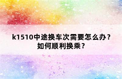 k1510中途换车次需要怎么办？如何顺利换乘？