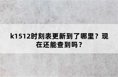 k1512时刻表更新到了哪里？现在还能查到吗？