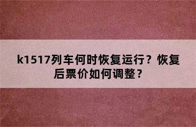 k1517列车何时恢复运行？恢复后票价如何调整？
