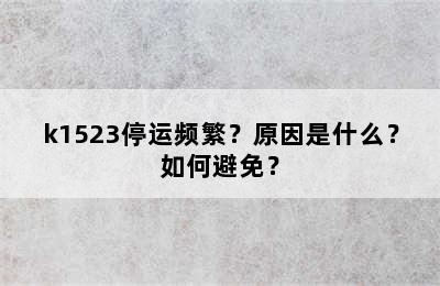 k1523停运频繁？原因是什么？如何避免？