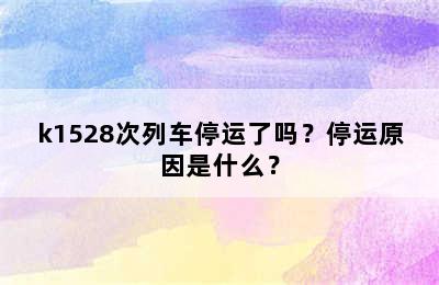 k1528次列车停运了吗？停运原因是什么？