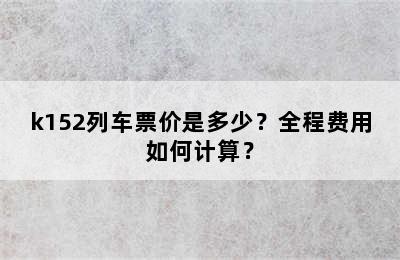 k152列车票价是多少？全程费用如何计算？