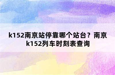 k152南京站停靠哪个站台？南京k152列车时刻表查询