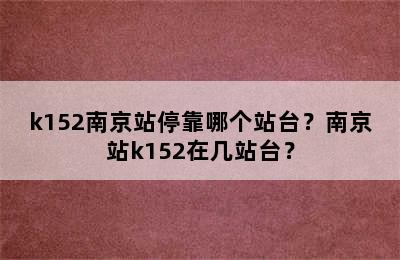 k152南京站停靠哪个站台？南京站k152在几站台？