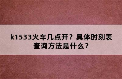 k1533火车几点开？具体时刻表查询方法是什么？