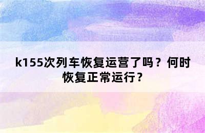 k155次列车恢复运营了吗？何时恢复正常运行？