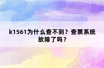 k1561为什么查不到？查票系统故障了吗？