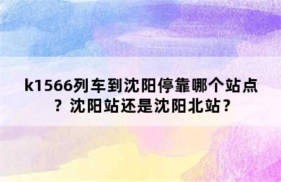 k1566列车到沈阳停靠哪个站点？沈阳站还是沈阳北站？