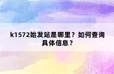 k1572始发站是哪里？如何查询具体信息？