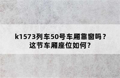 k1573列车50号车厢靠窗吗？这节车厢座位如何？