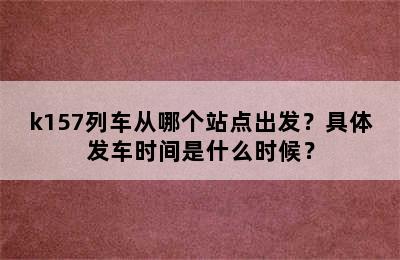 k157列车从哪个站点出发？具体发车时间是什么时候？