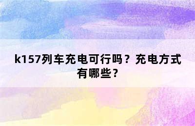 k157列车充电可行吗？充电方式有哪些？