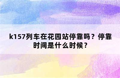 k157列车在花园站停靠吗？停靠时间是什么时候？