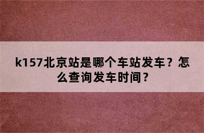 k157北京站是哪个车站发车？怎么查询发车时间？
