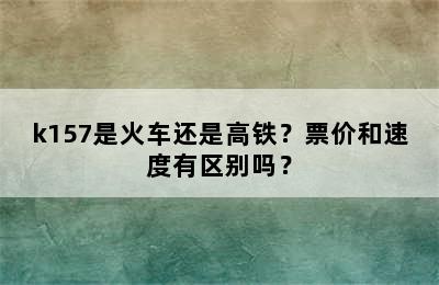 k157是火车还是高铁？票价和速度有区别吗？