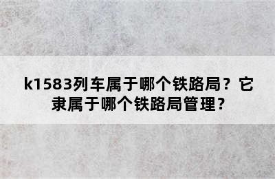 k1583列车属于哪个铁路局？它隶属于哪个铁路局管理？