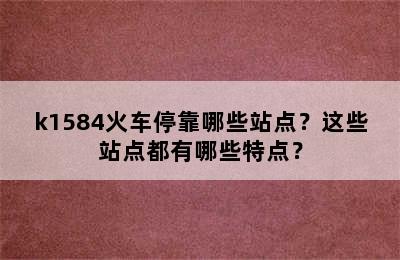 k1584火车停靠哪些站点？这些站点都有哪些特点？