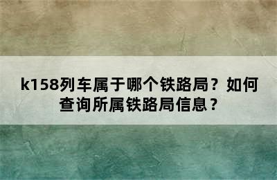 k158列车属于哪个铁路局？如何查询所属铁路局信息？