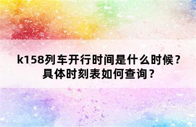 k158列车开行时间是什么时候？具体时刻表如何查询？