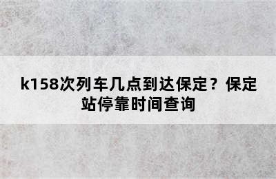 k158次列车几点到达保定？保定站停靠时间查询