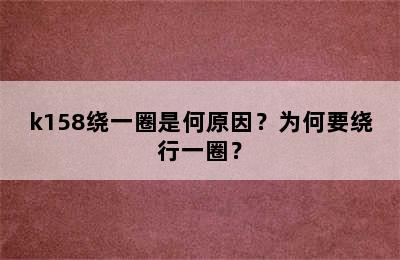 k158绕一圈是何原因？为何要绕行一圈？