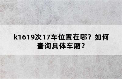 k1619次17车位置在哪？如何查询具体车厢？