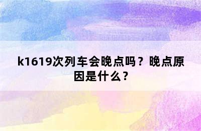k1619次列车会晚点吗？晚点原因是什么？