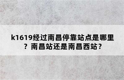 k1619经过南昌停靠站点是哪里？南昌站还是南昌西站？