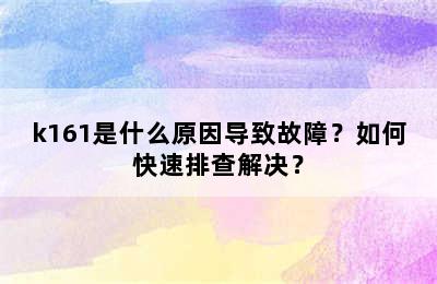 k161是什么原因导致故障？如何快速排查解决？