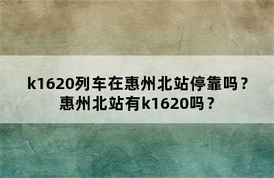 k1620列车在惠州北站停靠吗？惠州北站有k1620吗？