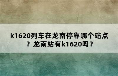 k1620列车在龙南停靠哪个站点？龙南站有k1620吗？