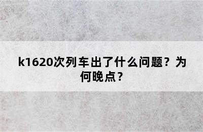 k1620次列车出了什么问题？为何晚点？