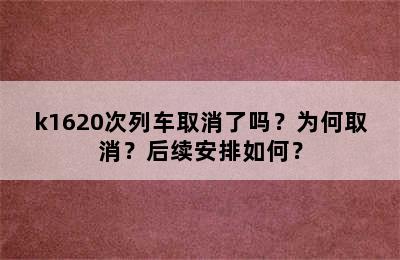 k1620次列车取消了吗？为何取消？后续安排如何？