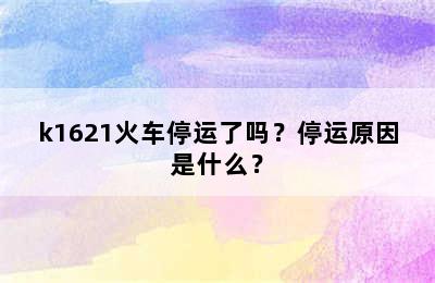 k1621火车停运了吗？停运原因是什么？