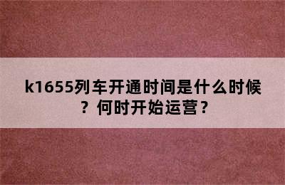 k1655列车开通时间是什么时候？何时开始运营？