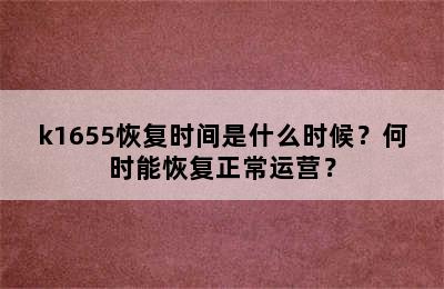 k1655恢复时间是什么时候？何时能恢复正常运营？