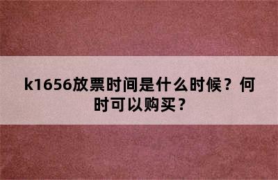 k1656放票时间是什么时候？何时可以购买？