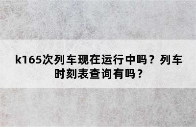 k165次列车现在运行中吗？列车时刻表查询有吗？