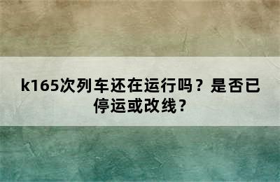 k165次列车还在运行吗？是否已停运或改线？