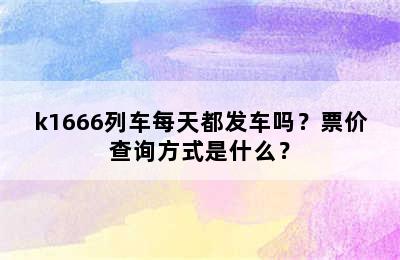 k1666列车每天都发车吗？票价查询方式是什么？