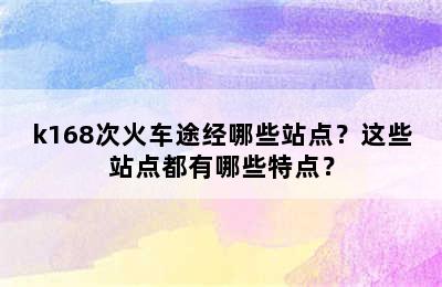 k168次火车途经哪些站点？这些站点都有哪些特点？