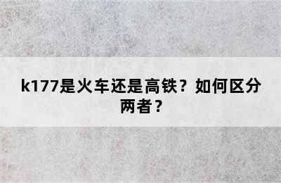 k177是火车还是高铁？如何区分两者？