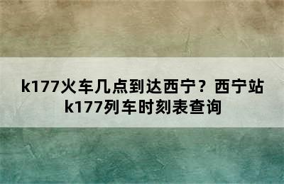 k177火车几点到达西宁？西宁站k177列车时刻表查询
