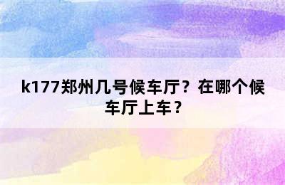 k177郑州几号候车厅？在哪个候车厅上车？