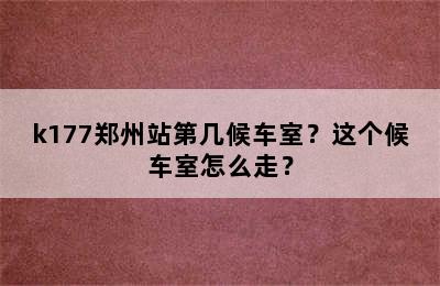 k177郑州站第几候车室？这个候车室怎么走？