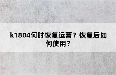 k1804何时恢复运营？恢复后如何使用？
