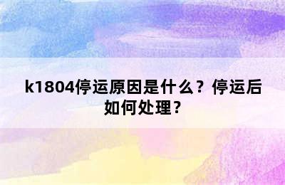 k1804停运原因是什么？停运后如何处理？