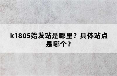 k1805始发站是哪里？具体站点是哪个？