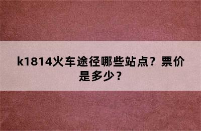 k1814火车途径哪些站点？票价是多少？