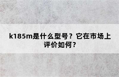 k185m是什么型号？它在市场上评价如何？